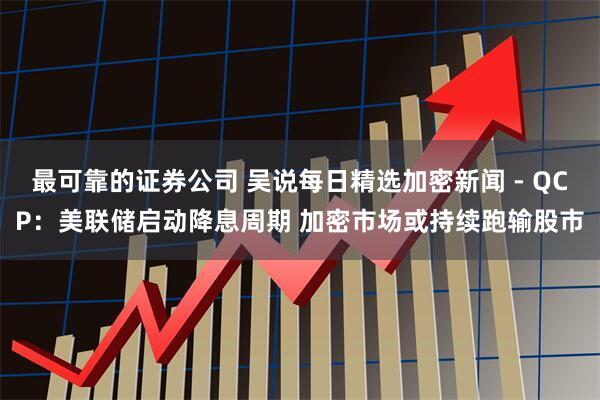 最可靠的证券公司 吴说每日精选加密新闻 - QCP：美联储启动降息周期 加密市场或持续跑输股市
