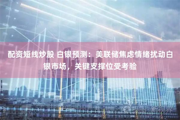 配资短线炒股 白银预测：美联储焦虑情绪扰动白银市场，关键支撑位受考验