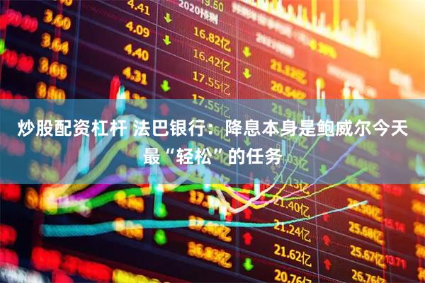 炒股配资杠杆 法巴银行：降息本身是鲍威尔今天最“轻松”的任务