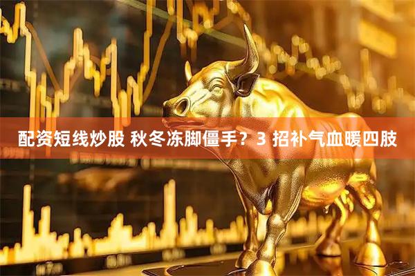 配资短线炒股 秋冬冻脚僵手？3 招补气血暖四肢