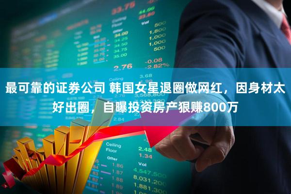 最可靠的证券公司 韩国女星退圈做网红，因身材太好出圈，自曝投资房产狠赚800万