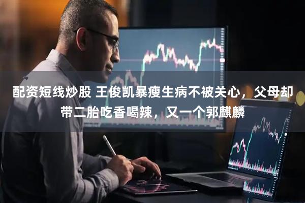 配资短线炒股 王俊凯暴瘦生病不被关心，父母却带二胎吃香喝辣，又一个郭麒麟