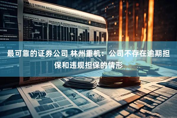 最可靠的证券公司 林州重机：公司不存在逾期担保和违规担保的情形