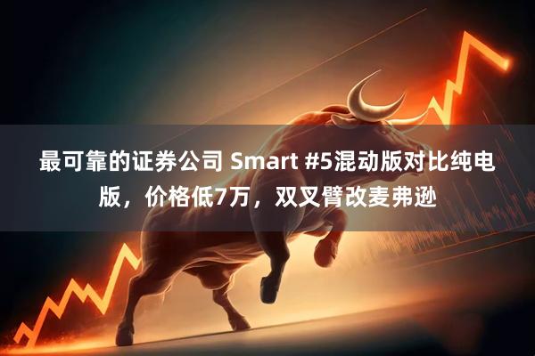 最可靠的证券公司 Smart #5混动版对比纯电版，价格低7万，双叉臂改麦弗逊
