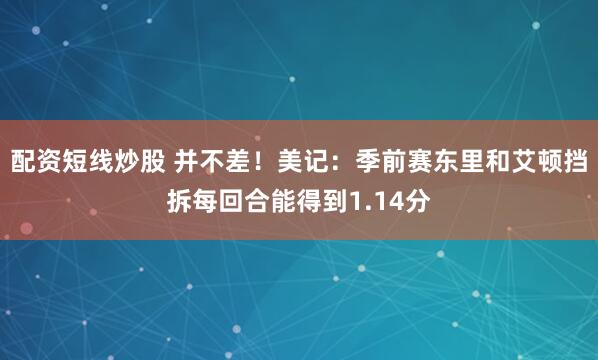 配资短线炒股 并不差！美记：季前赛东里和艾顿挡拆每回合能得到1.14分