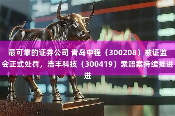 最可靠的证券公司 青岛中程（300208）被证监会正式处罚，浩丰科技（300419）索赔案持续推进