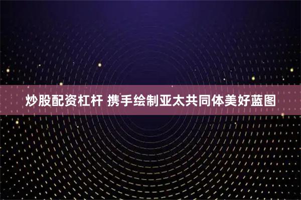 炒股配资杠杆 携手绘制亚太共同体美好蓝图