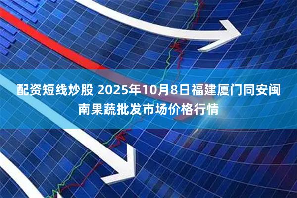 配资短线炒股 2025年10月8日福建厦门同安闽南果蔬批发市场价格行情
