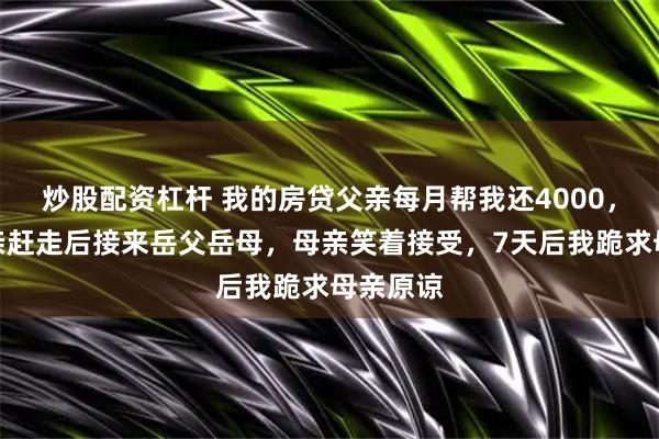 炒股配资杠杆 我的房贷父亲每月帮我还4000，我把父亲赶走后接来岳父岳母，母亲笑着接受，7天后我跪求母亲原谅
