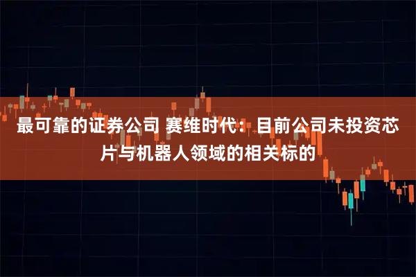 最可靠的证券公司 赛维时代：目前公司未投资芯片与机器人领域的相关标的