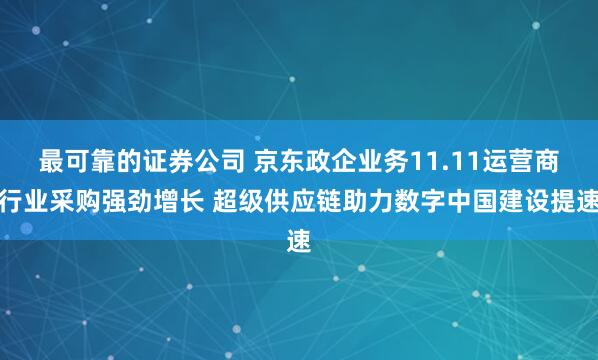 最可靠的证券公司 京东政企业务11.11运营商行业采购强劲增长 超级供应链助力数字中国建设提速