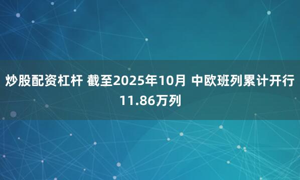 炒股配资杠杆 截至2025年10月 中欧班列累计开行11.86万列