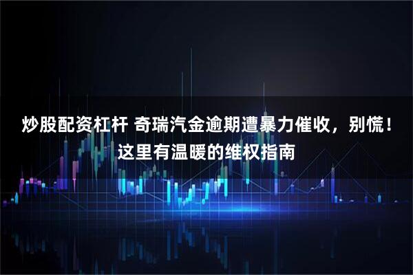 炒股配资杠杆 奇瑞汽金逾期遭暴力催收，别慌！这里有温暖的维权指南