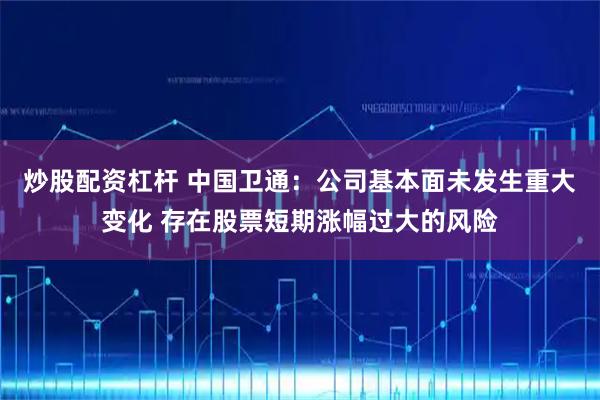 炒股配资杠杆 中国卫通：公司基本面未发生重大变化 存在股票短期涨幅过大的风险