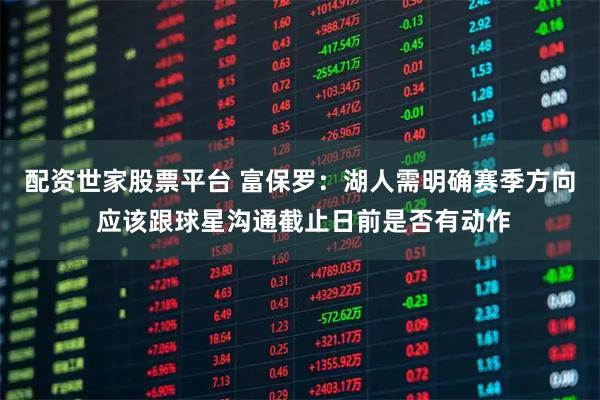 配资世家股票平台 富保罗：湖人需明确赛季方向 应该跟球星沟通截止日前是否有动作