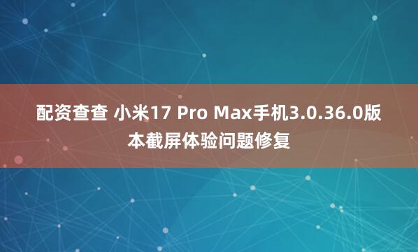 配资查查 小米17 Pro Max手机3.0.36.0版本截屏体验问题修复