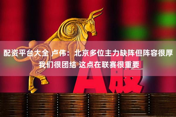 配资平台大全 卢伟：北京多位主力缺阵但阵容很厚 我们很团结 这点在联赛很重要