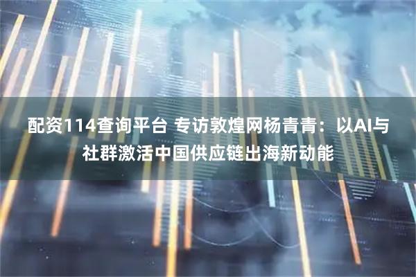 配资114查询平台 专访敦煌网杨青青：以AI与社群激活中国供应链出海新动能