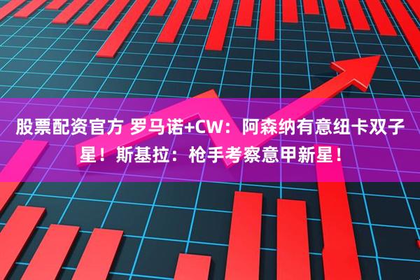 股票配资官方 罗马诺+CW：阿森纳有意纽卡双子星！斯基拉：枪手考察意甲新星！