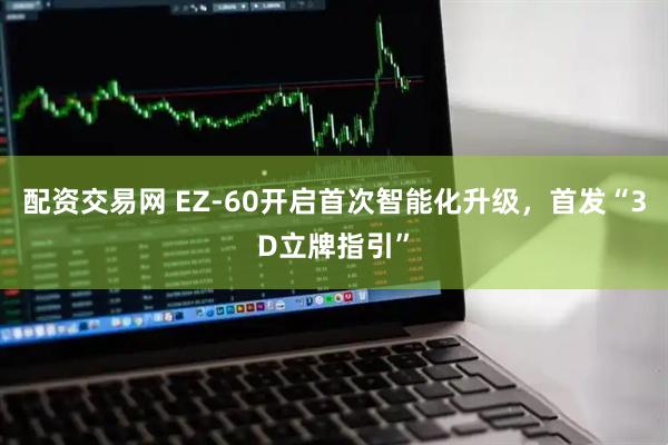 配资交易网 EZ-60开启首次智能化升级,首发“3D立牌指引”
