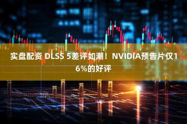 实盘配资 DLSS 5差评如潮!NVIDIA预告片仅16%的好评