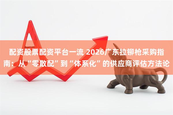配资股票配资平台一流 2026广东拉铆枪采购指南：从“零散配”到“体系化”的供应商评估方法论