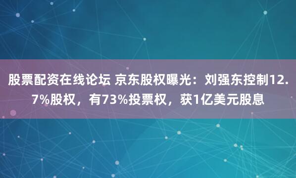 股票配资在线论坛 京东股权曝光：刘强东控制12.7%股权，有73%投票权，获1亿美元股息