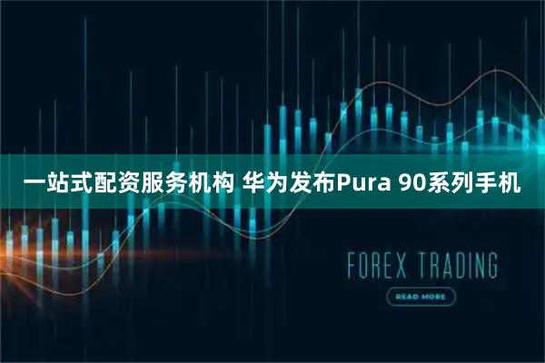一站式配资服务机构 华为发布Pura 90系列手机