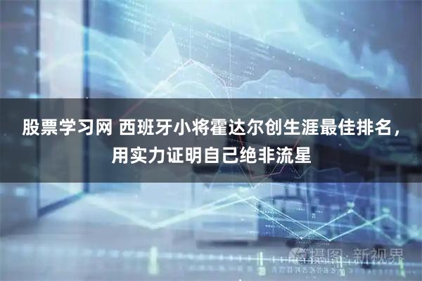 股票学习网 西班牙小将霍达尔创生涯最佳排名，用实力证明自己绝非流星