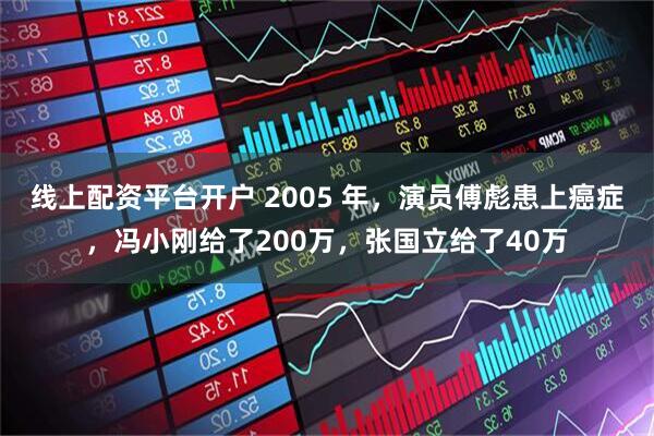 线上配资平台开户 2005 年，演员傅彪患上癌症，冯小刚给了200万，张国立给了40万