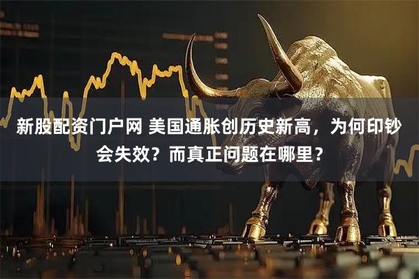 新股配资门户网 美国通胀创历史新高，为何印钞会失效？而真正问题在哪里？
