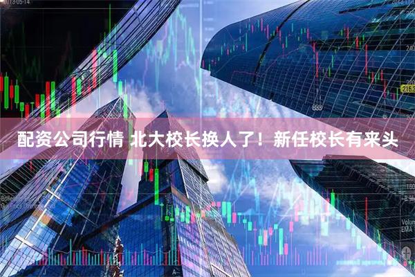 配资公司行情 北大校长换人了！新任校长有来头