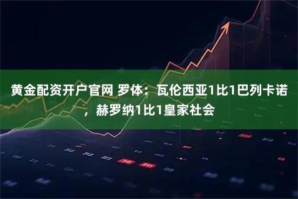 黄金配资开户官网 罗体：瓦伦西亚1比1巴列卡诺，赫罗纳1比1皇家社会