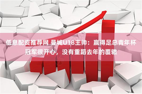低息配资推荐网 曼城U18主帅：赢得足总青年杯冠军很开心，没有重蹈去年的覆辙