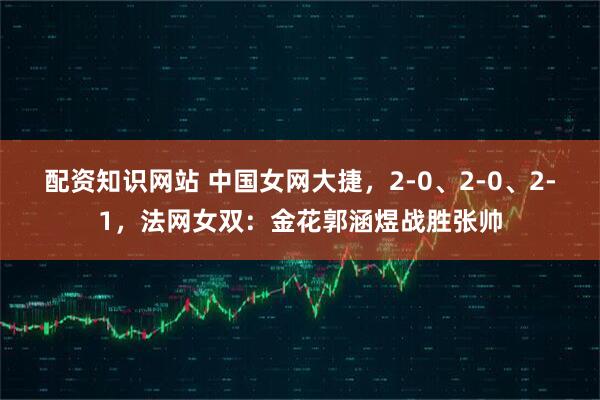 配资知识网站 中国女网大捷，2-0、2-0、2-1，法网女双：金花郭涵煜战胜张帅