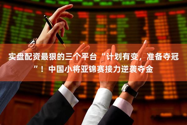 实盘配资最狠的三个平台 “计划有变，准备夺冠”！中国小将亚锦赛接力逆袭夺金