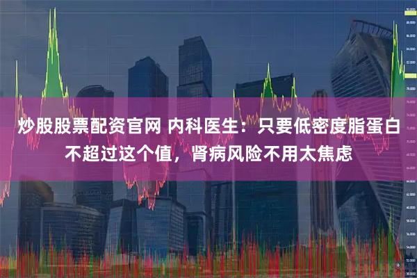 炒股股票配资官网 内科医生:只要低密度脂蛋白不超过这个值,肾病风险不用太焦虑