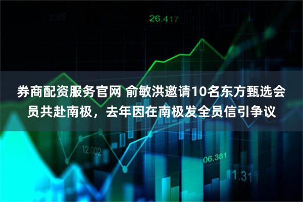 券商配资服务官网 俞敏洪邀请10名东方甄选会员共赴南极，去年因在南极发全员信引争议