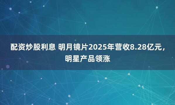 配资炒股利息 明月镜片2025年营收8.28亿元，明星产品领涨