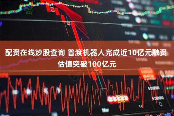 配资在线炒股查询 普渡机器人完成近10亿元融资 估值突破100亿元