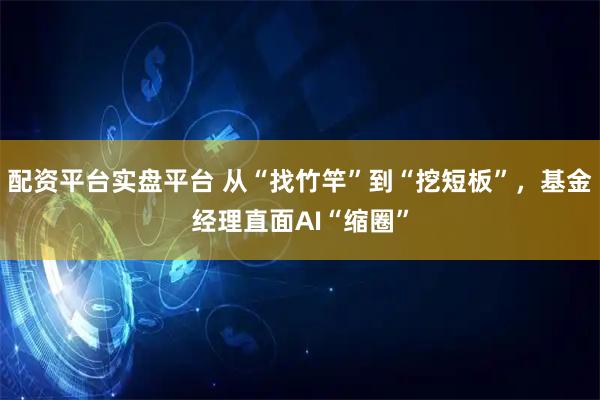 配资平台实盘平台 从“找竹竿”到“挖短板”，基金经理直面AI“缩圈”