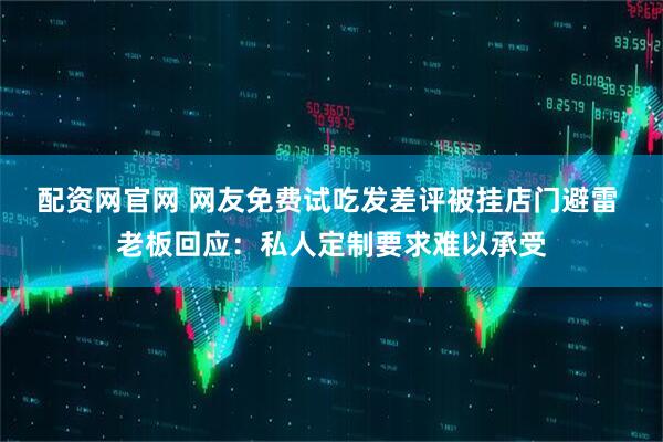 配资网官网 网友免费试吃发差评被挂店门避雷 老板回应：私人定制要求难以承受