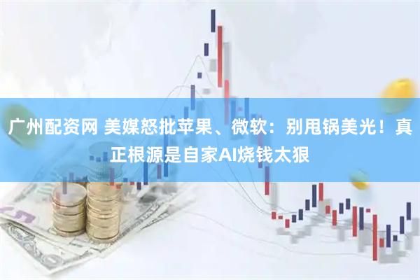 广州配资网 美媒怒批苹果、微软：别甩锅美光！真正根源是自家AI烧钱太狠