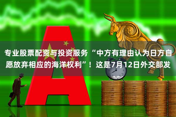 专业股票配资与投资服务 “中方有理由认为日方自愿放弃相应的海洋权利”!这是7月12日外交部发
