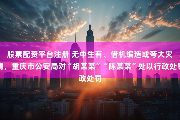 股票配资平台注册 无中生有、借机编造或夸大灾情,重庆市公安局对“胡某某”“陈某某”处以行政处罚