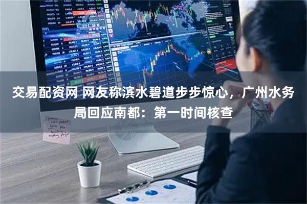 交易配资网 网友称滨水碧道步步惊心,广州水务局回应南都:第一时间核查