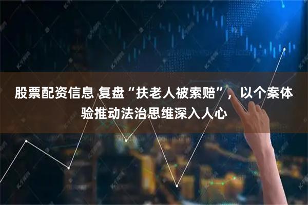 股票配资信息 复盘“扶老人被索赔”,以个案体验推动法治思维深入人心
