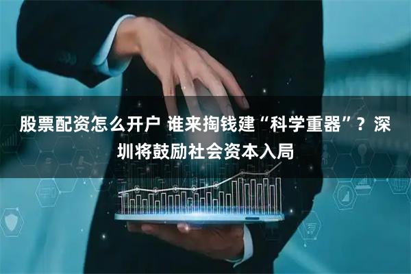 股票配资怎么开户 谁来掏钱建“科学重器”?深圳将鼓励社会资本入局
