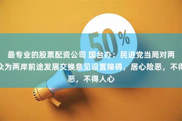最专业的股票配资公司 国台办：民进党当局对两岸民众为两岸前途发展交换意见设置障碍，居心险恶，不得人心