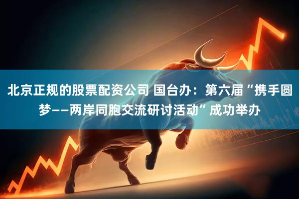 北京正规的股票配资公司 国台办：第六届“携手圆梦——两岸同胞交流研讨活动”成功举办